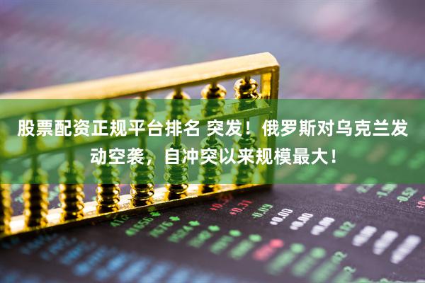 股票配资正规平台排名 突发！俄罗斯对乌克兰发动空袭，自冲突以来规模最大！