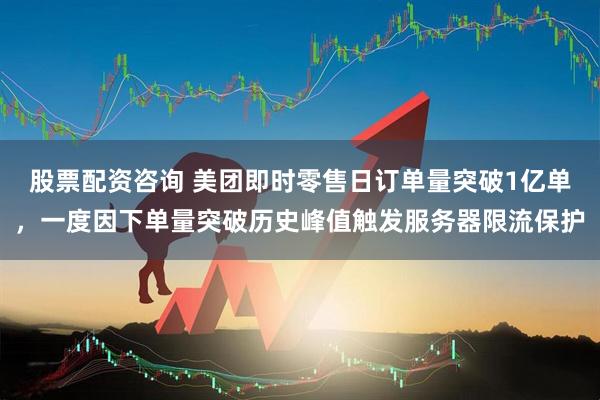 股票配资咨询 美团即时零售日订单量突破1亿单，一度因下单量突破历史峰值触发服务器限流保护