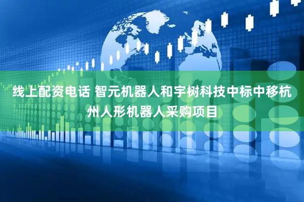 线上配资电话 智元机器人和宇树科技中标中移杭州人形机器人采购项目