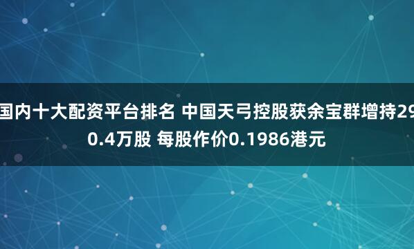 国内十大配资平台排名 中国天弓控股获余宝群增持290.4万股 每股作价0.1986港元