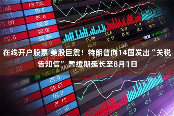 在线开户股票 美股巨震！特朗普向14国发出“关税告知信” 暂缓期延长至8月1日
