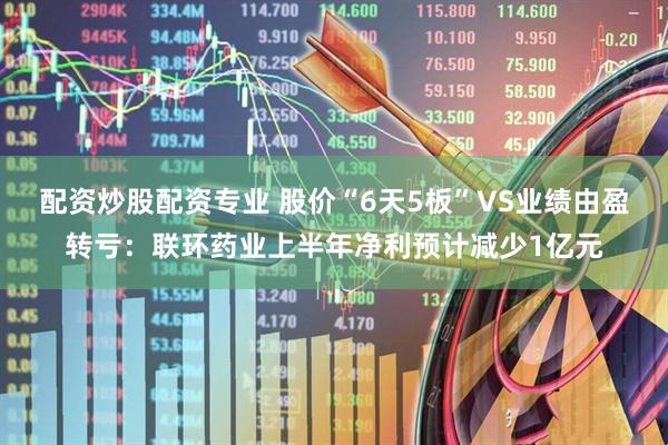 配资炒股配资专业 股价“6天5板”VS业绩由盈转亏：联环药业上半年净利预计减少1亿元