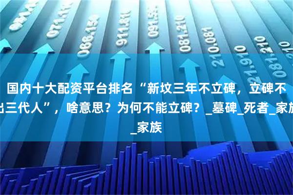 国内十大配资平台排名 “新坟三年不立碑，立碑不出三代人”，啥意思？为何不能立碑？_墓碑_死者_家族