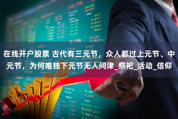在线开户股票 古代有三元节，众人都过上元节、中元节，为何唯独下元节无人问津_祭祀_活动_信仰