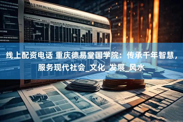 线上配资电话 重庆德易堂国学院：传承千年智慧，服务现代社会_文化_发展_风水