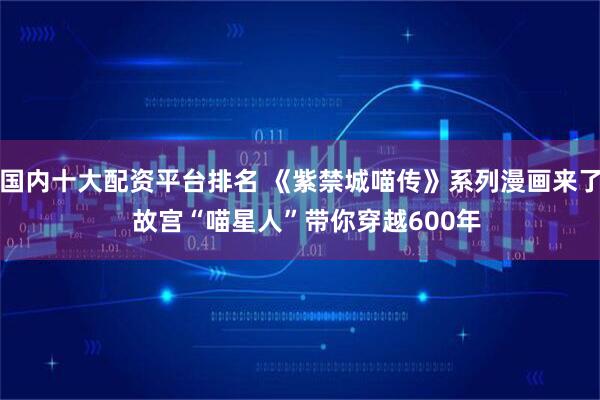 国内十大配资平台排名 《紫禁城喵传》系列漫画来了  故宫“喵星人”带你穿越600年