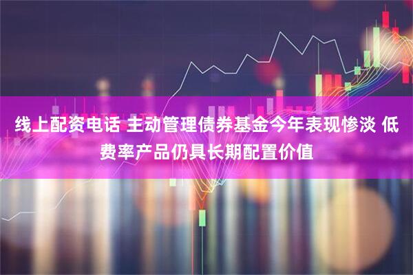 线上配资电话 主动管理债券基金今年表现惨淡 低费率产品仍具长期配置价值