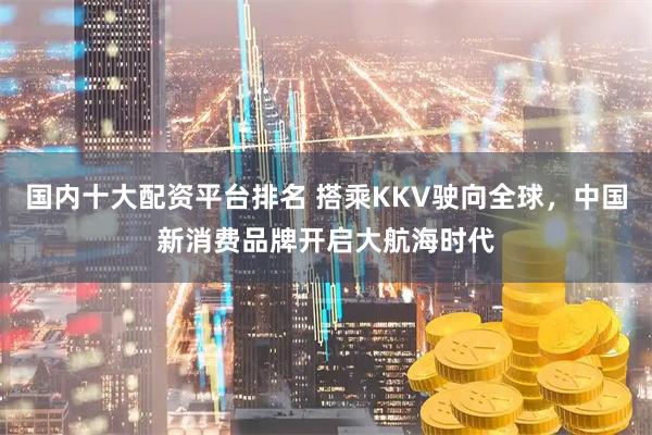 国内十大配资平台排名 搭乘KKV驶向全球，中国新消费品牌开启大航海时代