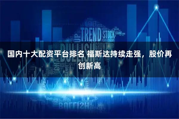 国内十大配资平台排名 福斯达持续走强，股价再创新高