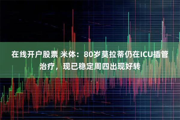 在线开户股票 米体：80岁莫拉蒂仍在ICU插管治疗，现已稳定周四出现好转