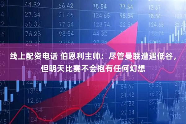 线上配资电话 伯恩利主帅：尽管曼联遭遇低谷，但明天比赛不会抱有任何幻想