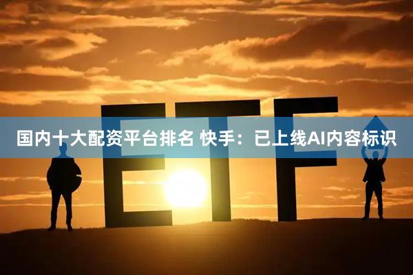 国内十大配资平台排名 快手：已上线AI内容标识