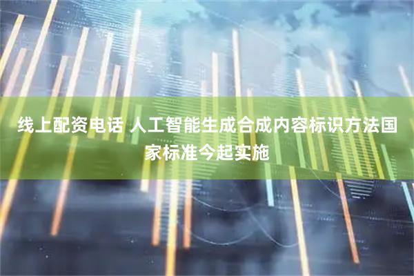 线上配资电话 人工智能生成合成内容标识方法国家标准今起实施