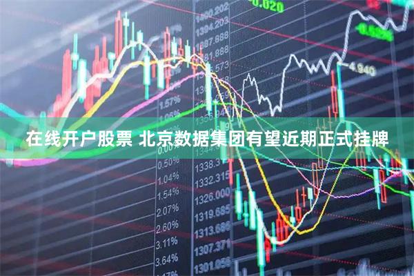 在线开户股票 北京数据集团有望近期正式挂牌
