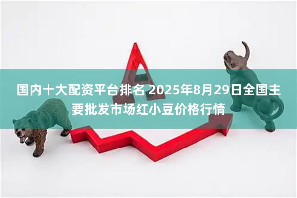 国内十大配资平台排名 2025年8月29日全国主要批发市场红小豆价格行情