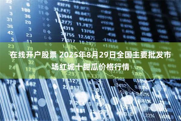 在线开户股票 2025年8月29日全国主要批发市场红城十甜瓜价格行情