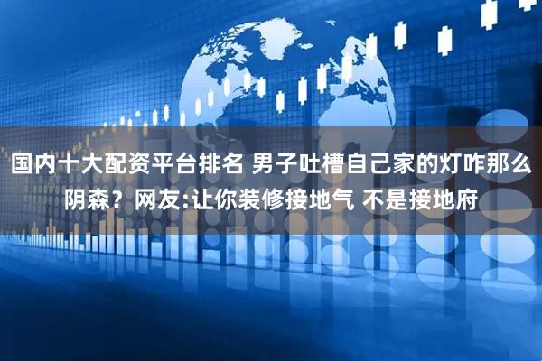 国内十大配资平台排名 男子吐槽自己家的灯咋那么阴森？网友:让你装修接地气 不是接地府