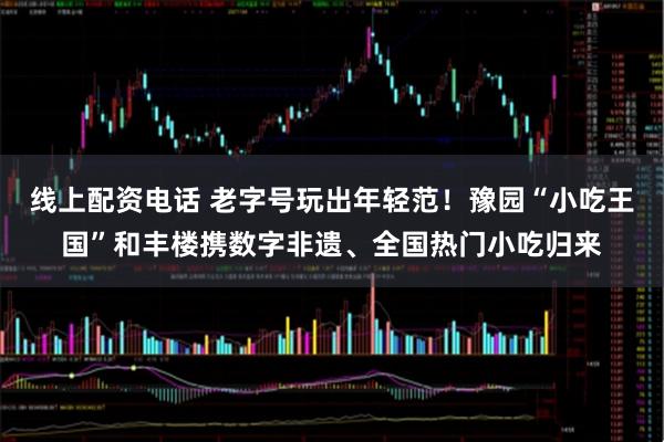 线上配资电话 老字号玩出年轻范！豫园“小吃王国”和丰楼携数字非遗、全国热门小吃归来
