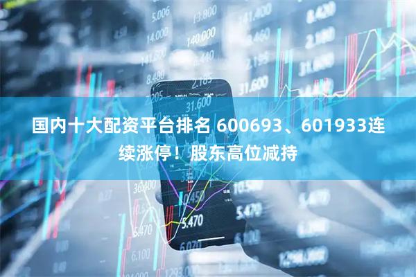 国内十大配资平台排名 600693、601933连续涨停！股东高位减持