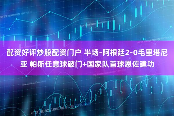 配资好评炒股配资门户 半场-阿根廷2-0毛里塔尼亚 帕斯任意球破门+国家队首球恩佐建功