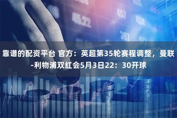 靠谱的配资平台 官方：英超第35轮赛程调整，曼联-利物浦双红会5月3日22：30开球