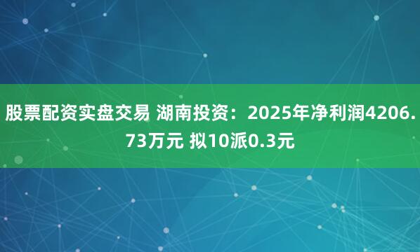 股票配资实盘交易 湖南投资：2025年净利润4206.73万元 拟10派0.3元