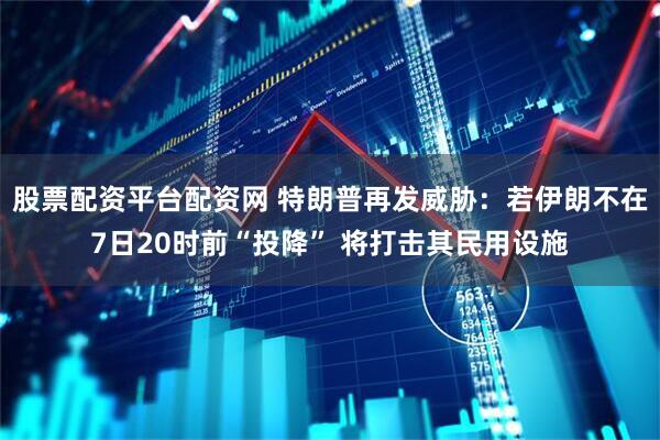 股票配资平台配资网 特朗普再发威胁：若伊朗不在7日20时前“投降” 将打击其民用设施