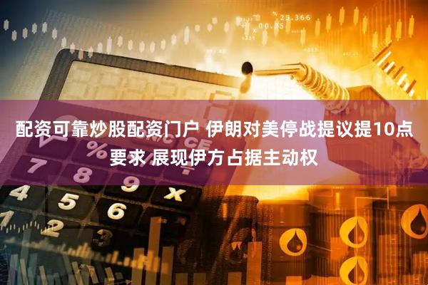 配资可靠炒股配资门户 伊朗对美停战提议提10点要求 展现伊方占据主动权