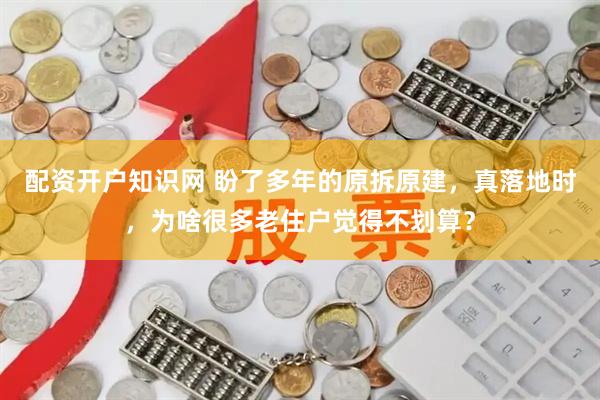 配资开户知识网 盼了多年的原拆原建，真落地时，为啥很多老住户觉得不划算？