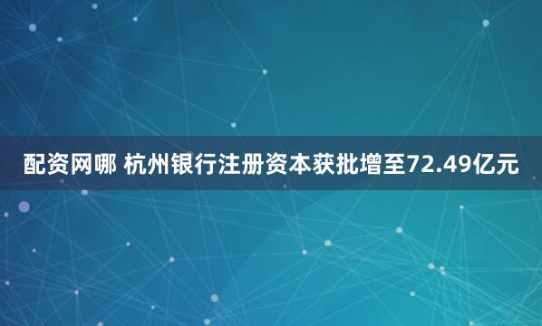 配资网哪 杭州银行注册资本获批增至72.49亿元