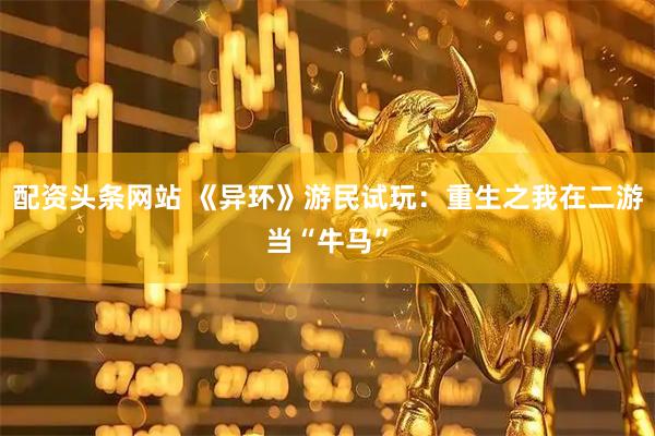 配资头条网站 《异环》游民试玩：重生之我在二游当“牛马”