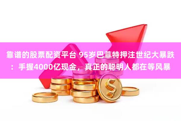 靠谱的股票配资平台 95岁巴菲特押注世纪大暴跌：手握4000亿现金，真正的聪明人都在等风暴