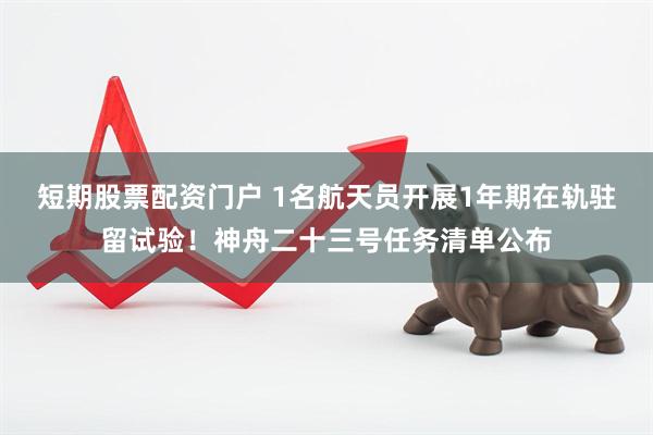 短期股票配资门户 1名航天员开展1年期在轨驻留试验！神舟二十三号任务清单公布