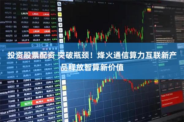投资股票配资 突破瓶颈！烽火通信算力互联新产品释放智算新价值
