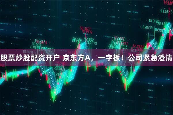股票炒股配资开户 京东方A，一字板！公司紧急澄清