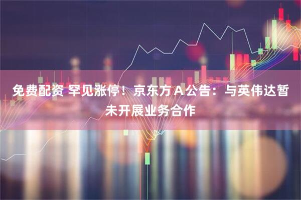 免费配资 罕见涨停！京东方Ａ公告：与英伟达暂未开展业务合作