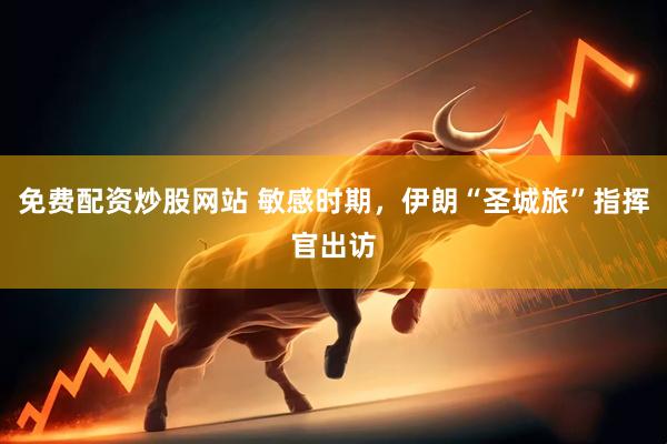 免费配资炒股网站 敏感时期，伊朗“圣城旅”指挥官出访