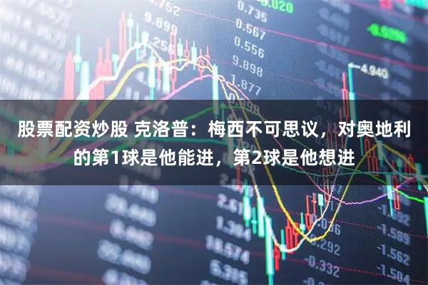 股票配资炒股 克洛普：梅西不可思议，对奥地利的第1球是他能进，第2球是他想进