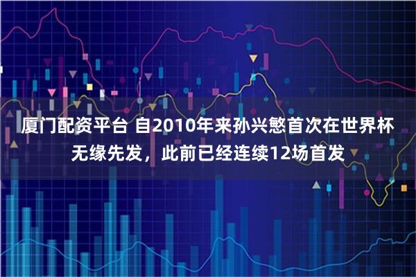 厦门配资平台 自2010年来孙兴慜首次在世界杯无缘先发，此前已经连续12场首发