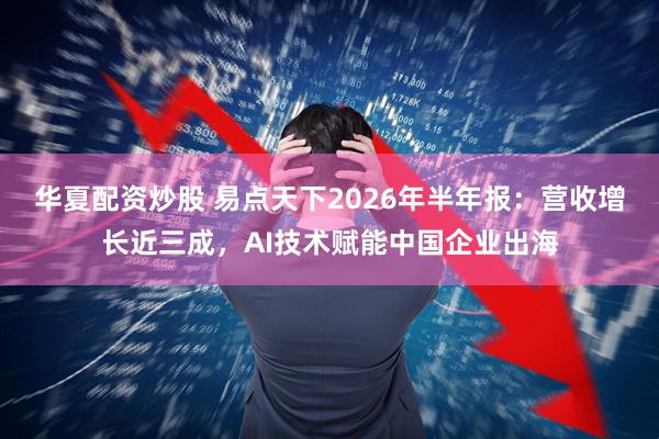 华夏配资炒股 易点天下2026年半年报：营收增长近三成，AI技术赋能中国企业出海